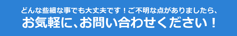 どのような事でも結構ですので、ご不明な点がありましたら、お気軽に、お問い合わせください！